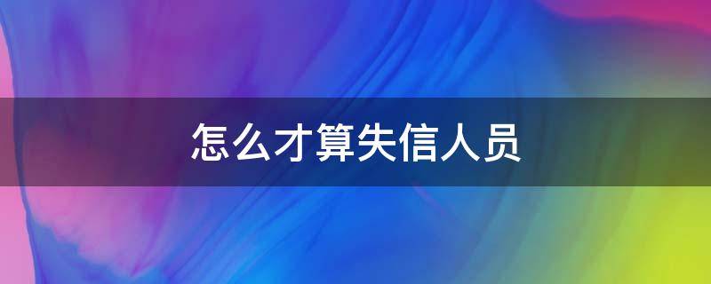 怎么才算失信人员（怎么样算是失信人员）