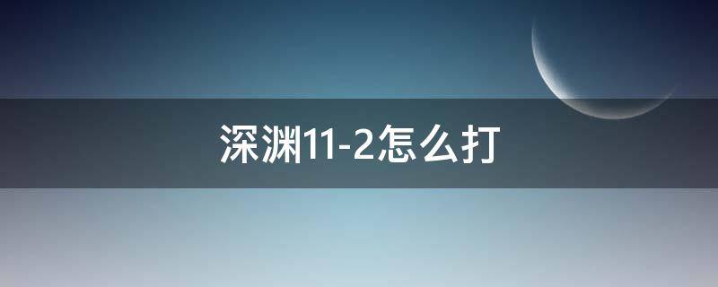 深渊11-2怎么打（深渊11-2怎么打第二间2.0）