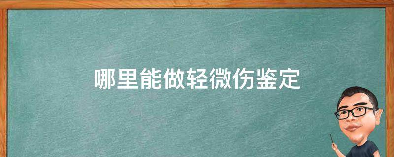 哪里能做轻微伤鉴定 轻微伤鉴定在哪里做