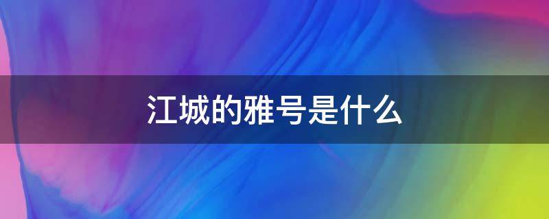 江城的雅号是什么 江城是哪个城市的雅号