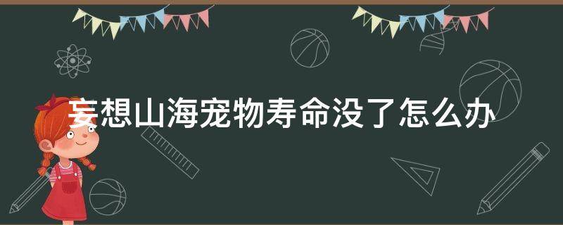 妄想山海宠物寿命没了怎么办（妄想山海宠物寿命没有了怎么办）