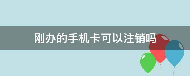 刚办的手机卡可以注销吗（刚办的手机卡可以注销吗退钱）