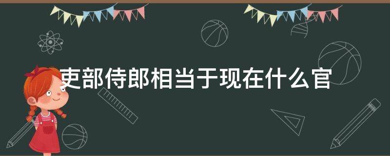 吏部侍郎相当于现在什么官 宋朝吏部侍郎相当于现在什么官