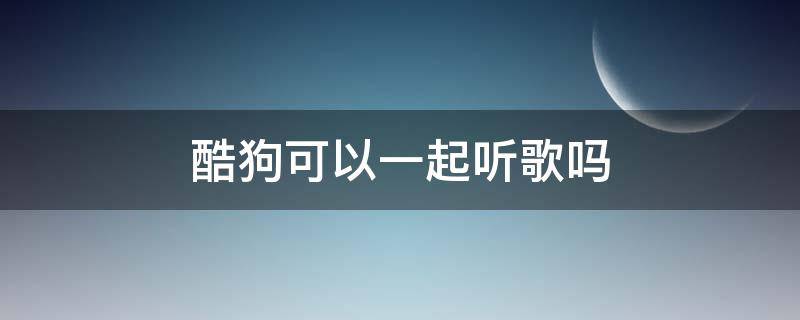 酷狗可以一起听歌吗（酷狗可以一起在线听歌吗?）