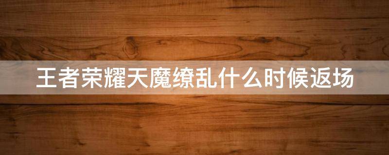 王者荣耀天魔缭乱什么时候返场（王者荣耀天魔缭乱返场时间）