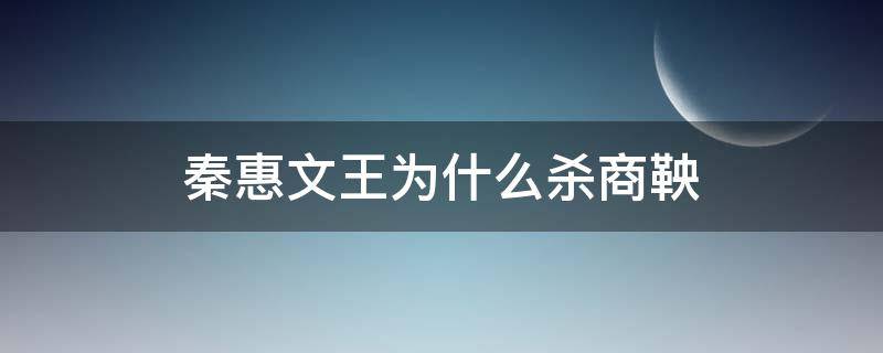 秦惠文王为什么杀商鞅（秦惠文王为什么杀商鞅还用商鞅法）