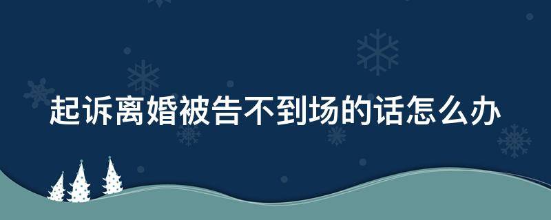 起诉离婚被告不到场的话怎么办 起诉离婚如果被告不到场怎么办