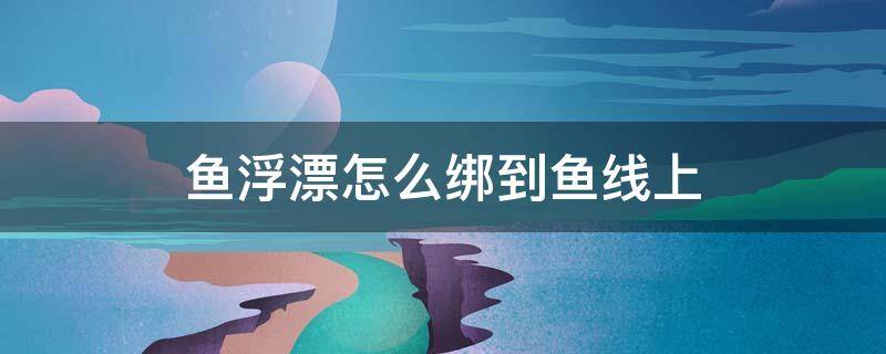 鱼浮漂怎么绑到鱼线上 鱼漂怎么绑在鱼线上?