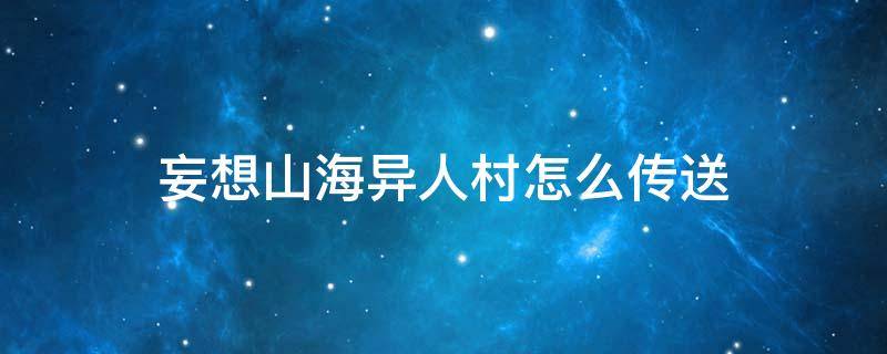 妄想山海异人村怎么传送 妄想山海异人村怎么传送不了