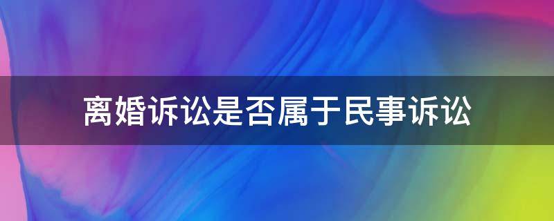 离婚诉讼是否属于民事诉讼 法院离婚属于民事诉讼