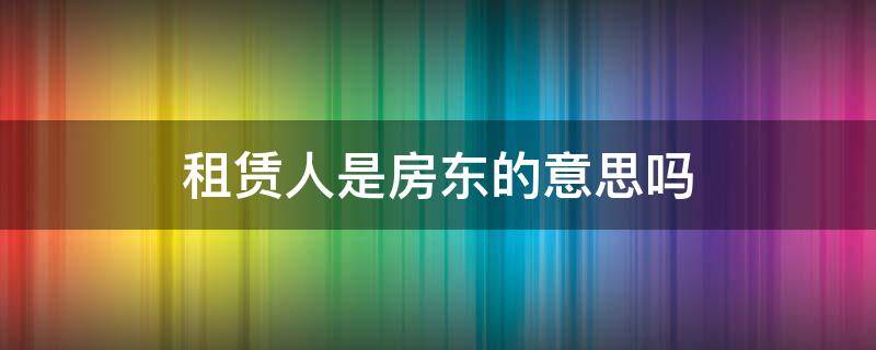 租赁人是房东的意思吗 租赁人是房东还是租客