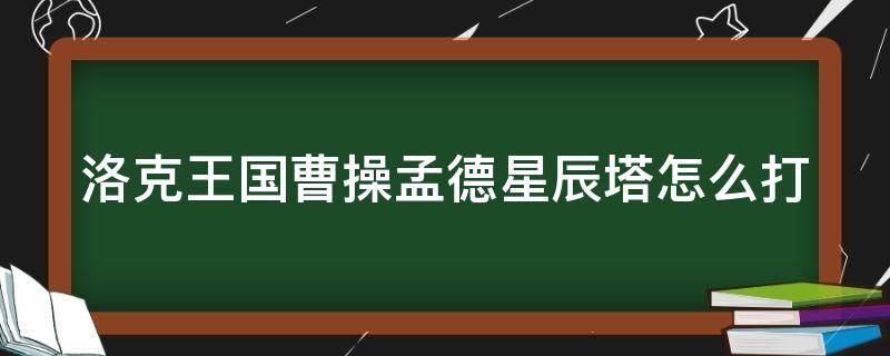 洛克王国曹操孟德星辰塔怎么打（洛克王国曹操孟德强吗）