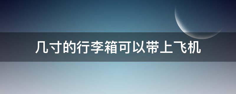 几寸的行李箱可以带上飞机（多少寸的行李箱可以带上飞机）