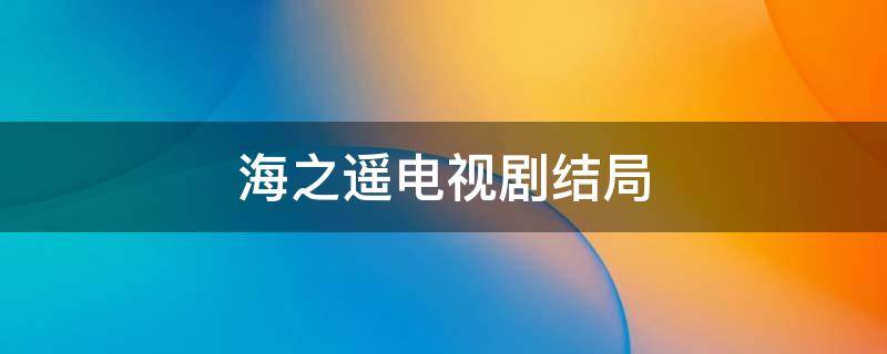 海之遥电视剧结局 海之谣电视剧结局