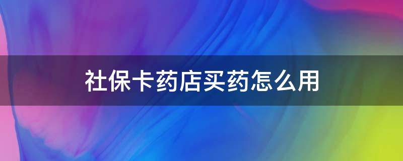 社保卡药店买药怎么用 社保卡药店买药怎么用不了