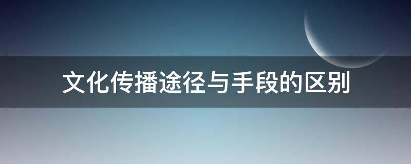 文化传播途径与手段的区别 文化传播途径和手段的区别