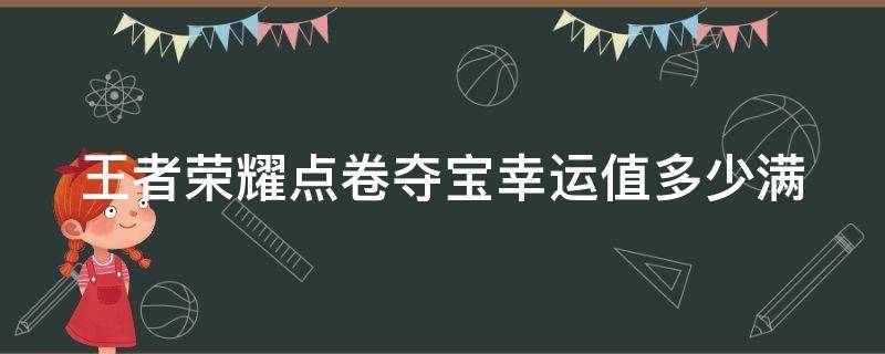 王者荣耀点卷夺宝幸运值多少满（王者荣耀点卷夺宝要多少钱可以点满）