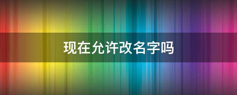 现在允许改名字吗（什么情况下允许改名字）