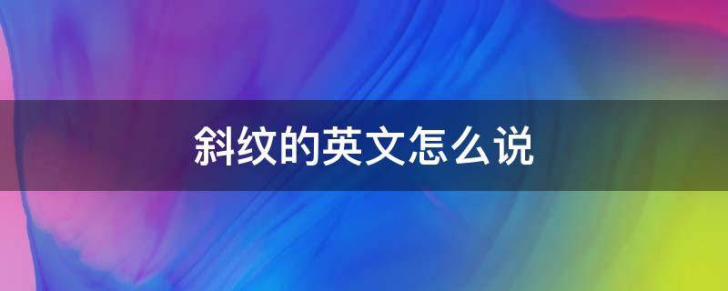 斜纹的英文怎么说 斜纹平纹英文