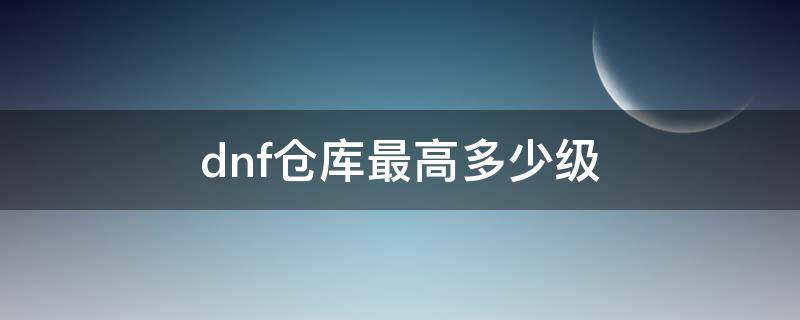 dnf仓库最高多少级 dnf2020仓库最高等级是什么