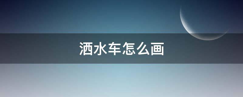 洒水车怎么画（洒水车怎么画图片）