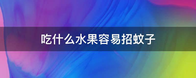 吃什么水果容易招蚊子 吃什么水果容易招蚊子香蕉还是草莓