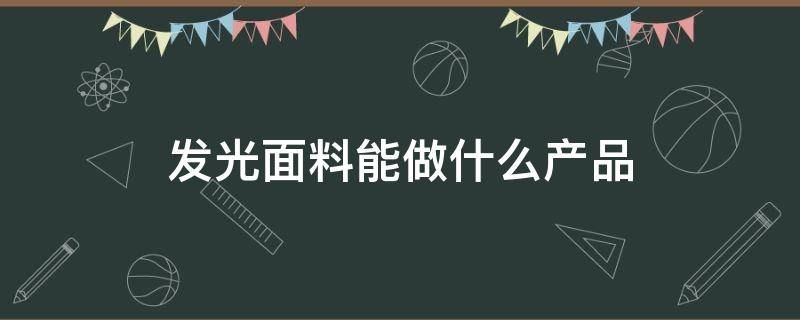 发光面料能做什么产品（发光材料有哪些）