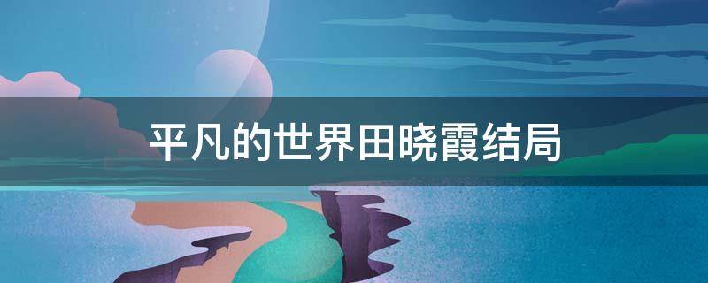 平凡的世界田晓霞结局 平凡的世界田晓霞结局原文