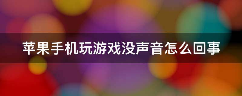 苹果手机玩游戏没声音怎么回事（为什么苹果玩游戏没声音怎么回事）