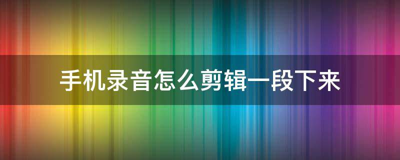 手机录音怎么剪辑一段下来（红米手机录音怎么剪辑一段下来）