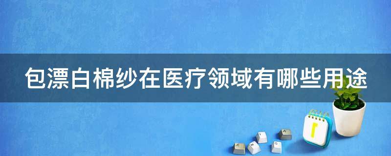 包漂白棉纱在医疗领域有哪些用途 包漂白棉纱在医疗领域有哪些用途和用途