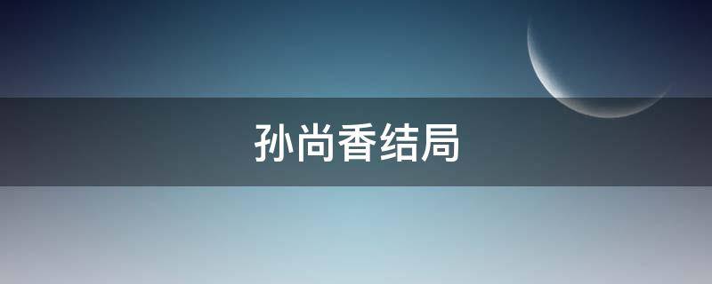 孙尚香结局 历史上孙尚香结局