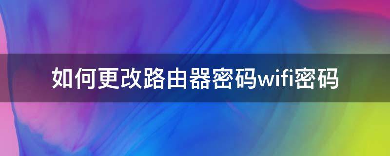 如何更改路由器密码wifi密码 如何更改路由器密码wifi密码联通