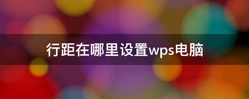 行距在哪里设置wps电脑（行距在哪里设置 wps）