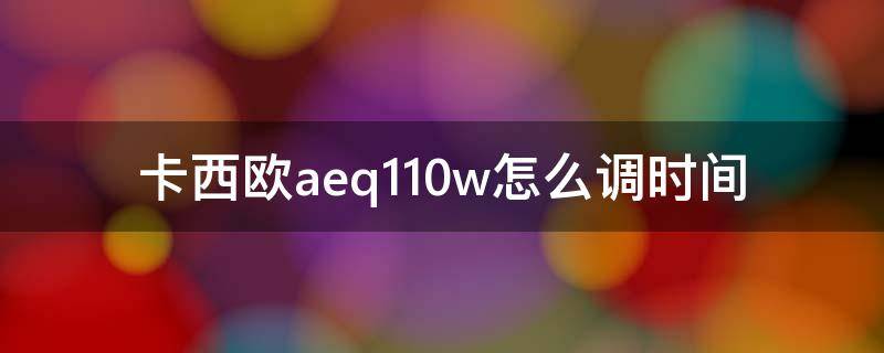 卡西欧aeq110w怎么调时间（卡西欧aeq110w怎么调日期）