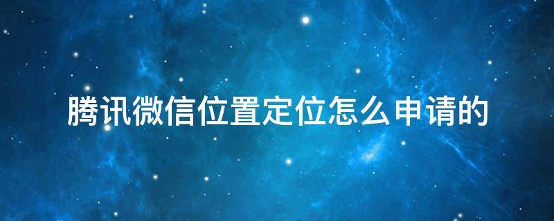 腾讯微信位置定位怎么申请的（申请微信定位怎么搞）