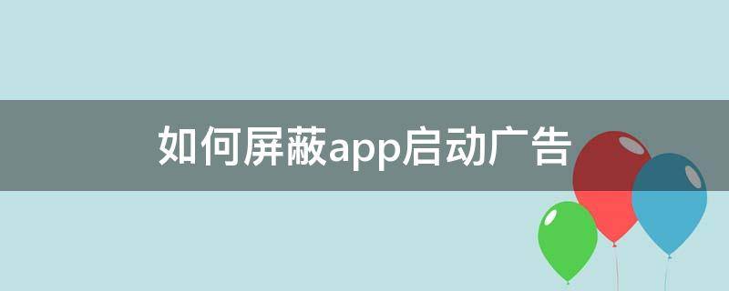 如何屏蔽app启动广告（怎么屏蔽app开屏广告）