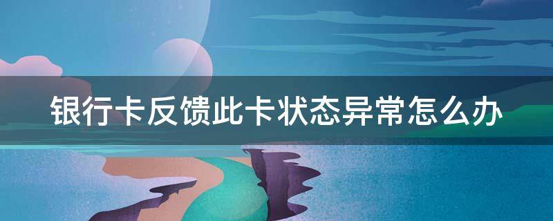 银行卡反馈此卡状态异常怎么办（农村信用社银行卡反馈此卡状态异常怎么办）