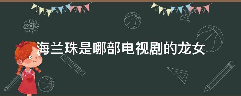 海兰珠是哪部电视剧的龙女 龙王之女海兰珠是哪部电视剧的