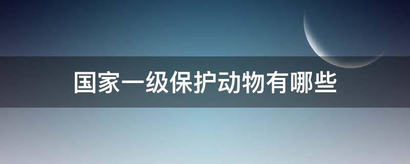 国家一级保护动物有哪些 国家一级保护动物有哪些图片