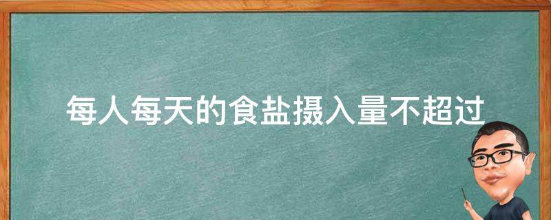 每人每天的食盐摄入量不超过 我国每人每天的食盐摄入量不超过