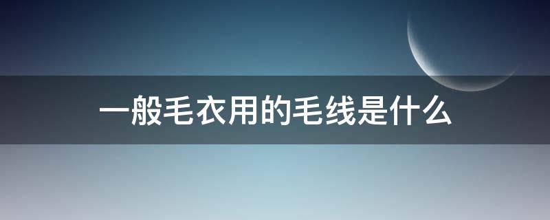 一般毛衣用的毛线是什么 毛衣毛线是什么材料