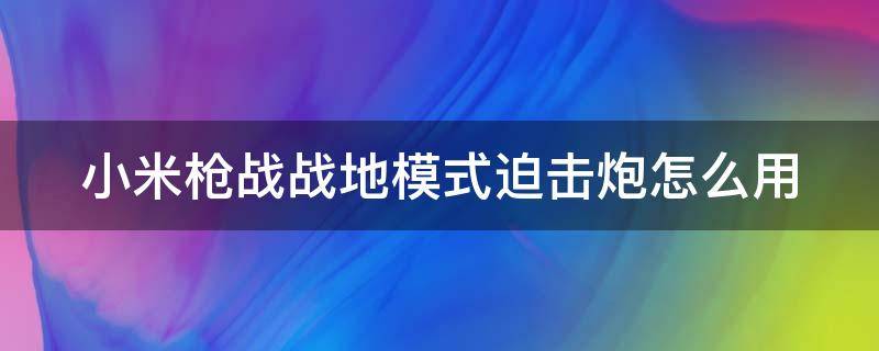 小米枪战战地模式迫击炮怎么用（小米枪战战地模式迫击炮怎么用不了）