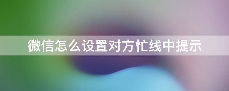 微信怎么设置对方忙线中提示（微信提示对方忙线中如何设置）