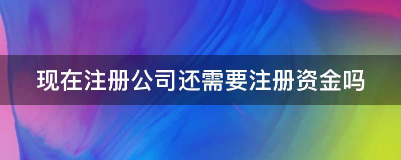 现在注册公司还需要注册资金吗 现在注册公司还需要注册资金吗多少