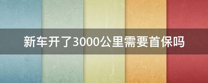 新车开了3000公里需要首保吗 新车是3000公里还是5000公里做首保