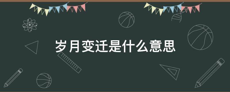 岁月变迁是什么意思 岁月更迁的意思