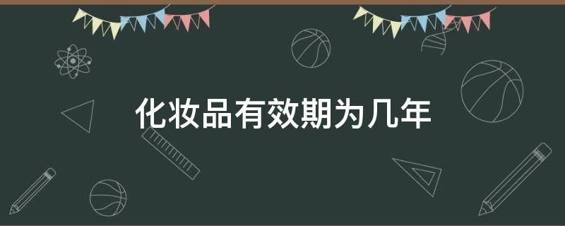 化妆品有效期为几年 注册化妆品有效期为几年