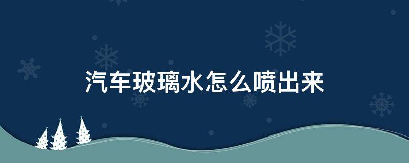 汽车玻璃水怎么喷出来（汽车玻璃水怎么喷出来操作方法）