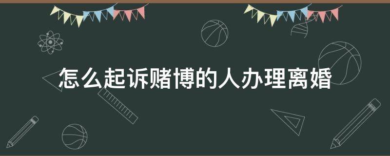 怎么起诉赌博的人办理离婚 赌博可以申请离婚吗?